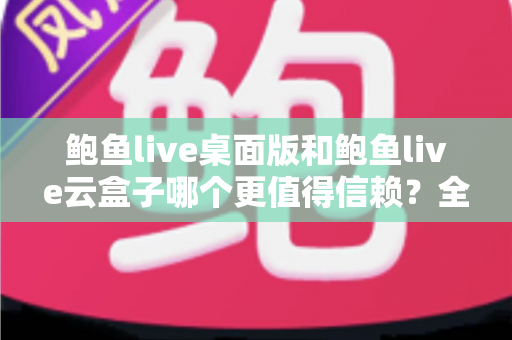 鲍鱼live桌面版和鲍鱼live云盒子哪个更值得信赖？全面深度对比与选择指南