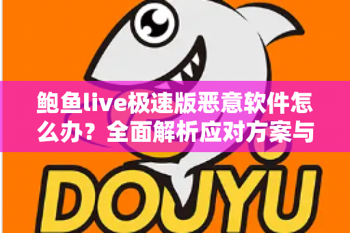 鲍鱼live极速版恶意软件怎么办?全面解析应对方案与设备安全防护指南 鲍鱼live极速版恶意软件怎么办?全面解析应对方案与设备安全防护指南