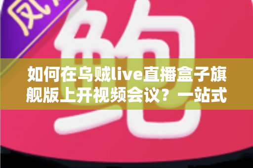 如何在乌贼live直播盒子旗舰版上开视频会议?一站式全流程实操指南 如何在乌贼live直播盒子旗舰版上开视频会议?一站式全流程实操指南