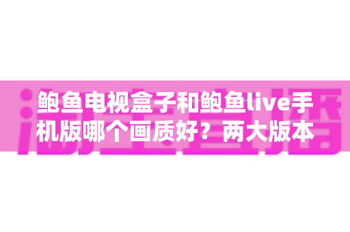 鲍鱼电视盒子和鲍鱼live手机版哪个画质好？两大版本画质深度对比与选购全指南