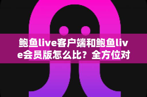 鲍鱼live客户端和鲍鱼live会员版怎么比?全方位对比解析助你做出明智选择 鲍鱼live客户端和鲍鱼live会员版怎么比?全方位对比解析助你做出明智选择