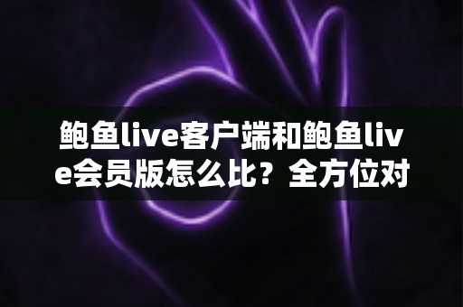 鲍鱼live客户端和鲍鱼live会员版怎么比?全方位对比解析助你做出明智选择 鲍鱼live客户端和鲍鱼live会员版怎么比?全方位对比解析助你做出明智选择