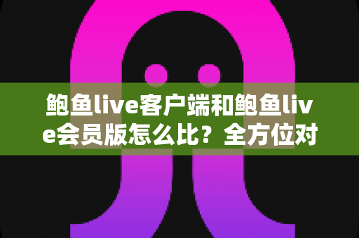 鲍鱼live客户端和鲍鱼live会员版怎么比？全方位对比解析助你做出明智选择