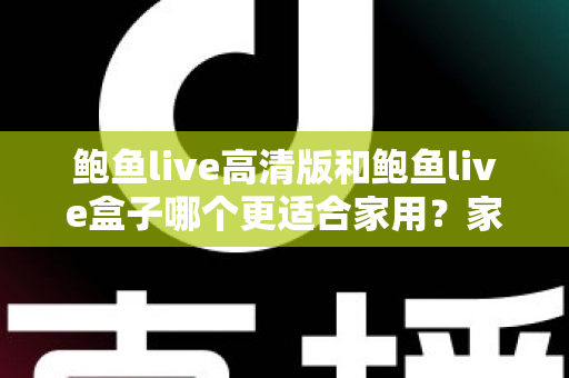 鲍鱼live高清版和鲍鱼live盒子哪个更适合家用?家庭影音体验全面对比与选购指南 鲍鱼live高清版和鲍鱼live盒子哪个更适合家用?家庭影音体验全面对比与选购指南