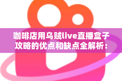 咖啡店用乌贼live直播盒子攻略的优点和缺点全解析：实体店主直播引流必读指南