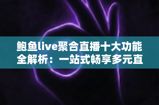 鲍鱼live聚合直播十大功能全解析:一站式畅享多元直播内容的智能聚合平台 鲍鱼live聚合直播十大功能全解析:一站式畅享多元直播内容的智能聚合平台
