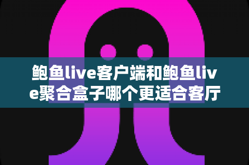 鲍鱼live客户端和鲍鱼live聚合盒子哪个更适合客厅?全方位对比评测帮你找到理想的家庭影音方案 鲍鱼live客户端和鲍鱼live聚合盒子哪个更适合客厅?全方位对比评测帮你找到理想的家庭影音方案