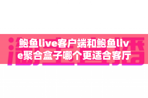 鲍鱼live客户端和鲍鱼live聚合盒子哪个更适合客厅?全方位对比评测帮你找到理想的家庭影音方案 鲍鱼live客户端和鲍鱼live聚合盒子哪个更适合客厅?全方位对比评测帮你找到理想的家庭影音方案