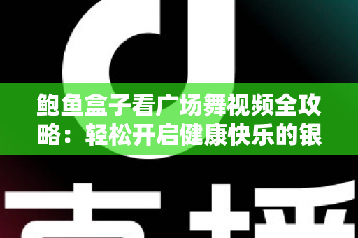 鲍鱼盒子看广场舞视频全攻略:轻松开启健康快乐的银发娱乐新生活 鲍鱼盒子看广场舞视频全攻略:轻松开启健康快乐的银发娱乐新生活