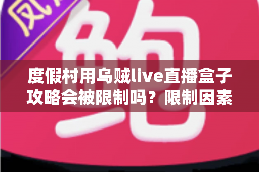 度假村用乌贼live直播盒子攻略会被限制吗？限制因素与合规使用全指南