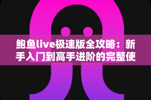 鲍鱼live极速版全攻略：新手入门到高手进阶的完整使用指南与实用技巧大全