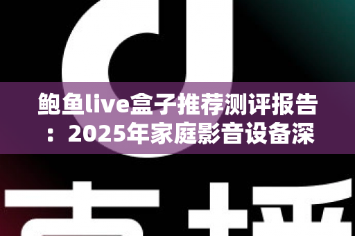 鲍鱼live盒子推荐测评报告：2025年家庭影音设备深度选购指南与真实使用体验全解析