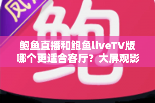 鲍鱼直播和鲍鱼liveTV版哪个更适合客厅?大屏观影场景全方位对比指南 鲍鱼直播和鲍鱼liveTV版哪个更适合客厅?大屏观影场景全方位对比指南