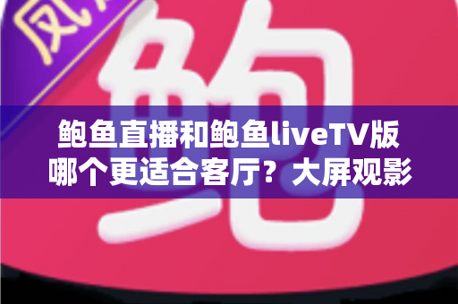 鲍鱼直播和鲍鱼liveTV版哪个更适合客厅?大屏观影场景全方位对比指南 鲍鱼直播和鲍鱼liveTV版哪个更适合客厅?大屏观影场景全方位对比指南
