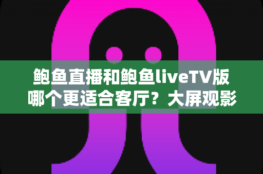 鲍鱼直播和鲍鱼liveTV版哪个更适合客厅?大屏观影场景全方位对比指南 鲍鱼直播和鲍鱼liveTV版哪个更适合客厅?大屏观影场景全方位对比指南