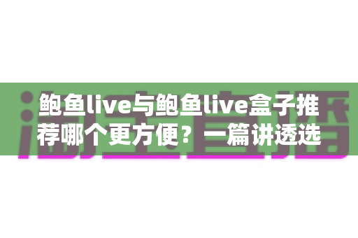 鲍鱼live与鲍鱼live盒子推荐哪个更方便?一篇讲透选型难题的实用指南 鲍鱼live与鲍鱼live盒子推荐哪个更方便?一篇讲透选型难题的实用指南
