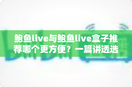 鲍鱼live与鲍鱼live盒子推荐哪个更方便?一篇讲透选型难题的实用指南 鲍鱼live与鲍鱼live盒子推荐哪个更方便?一篇讲透选型难题的实用指南
