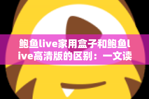 鲍鱼live家用盒子和鲍鱼live高清版的区别：一文读懂两种方案，帮你选对大屏观影装备