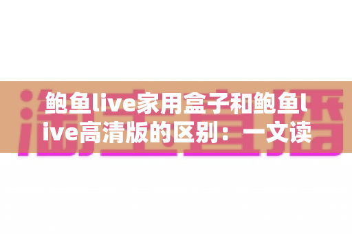 鲍鱼live家用盒子和鲍鱼live高清版的区别：一文读懂两种方案，帮你选对大屏观影装备