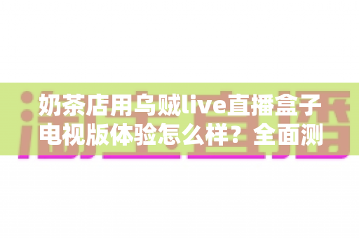 奶茶店用乌贼live直播盒子电视版体验怎么样?全面测评揭秘线下门店引流新利器 奶茶店用乌贼live直播盒子电视版体验怎么样?全面测评揭秘线下门店引流新利器
