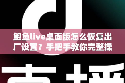 鲍鱼live桌面版怎么恢复出厂设置?手把手教你完整操作步骤与常见问题解答 鲍鱼live桌面版怎么恢复出厂设置?手把手教你完整操作步骤与常见问题解答
