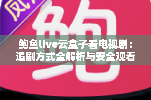 鲍鱼live云盒子看电视剧:追剧方式全解析与安全观看指南 鲍鱼live云盒子看电视剧:追剧方式全解析与安全观看指南