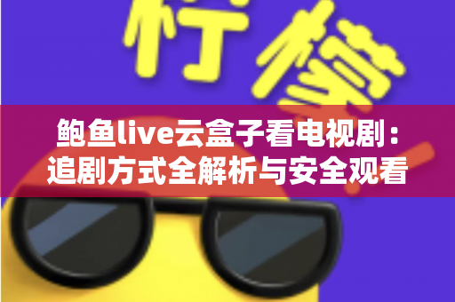 鲍鱼live云盒子看电视剧：追剧方式全解析与安全观看指南