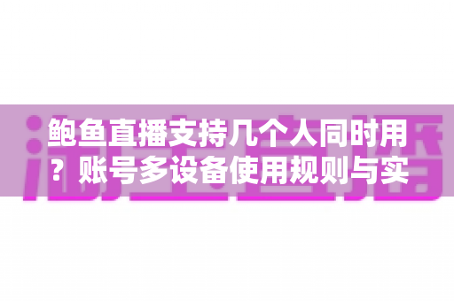 鲍鱼直播支持几个人同时用？账号多设备使用规则与实用指南全面解析