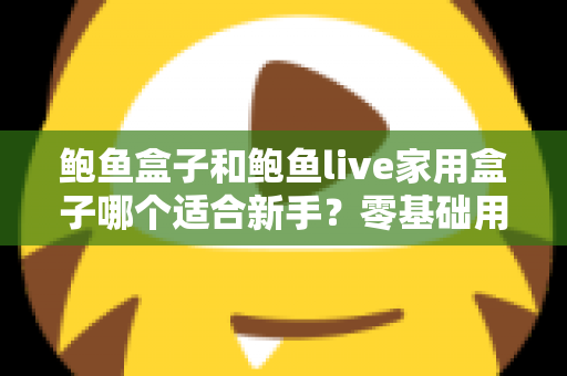 鲍鱼盒子和鲍鱼live家用盒子哪个适合新手?零基础用户必看的选购对比指南 鲍鱼盒子和鲍鱼live家用盒子哪个适合新手?零基础用户必看的选购对比指南