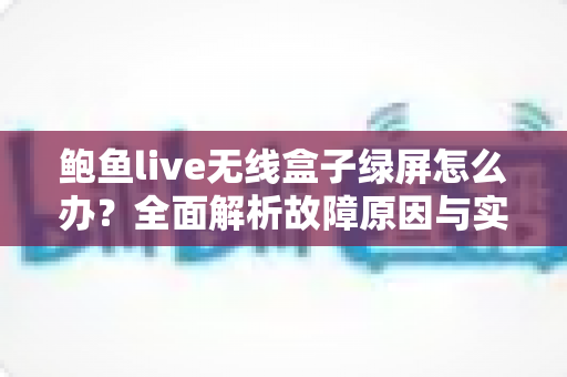 鲍鱼live无线盒子绿屏怎么办？全面解析故障原因与实用解决指南