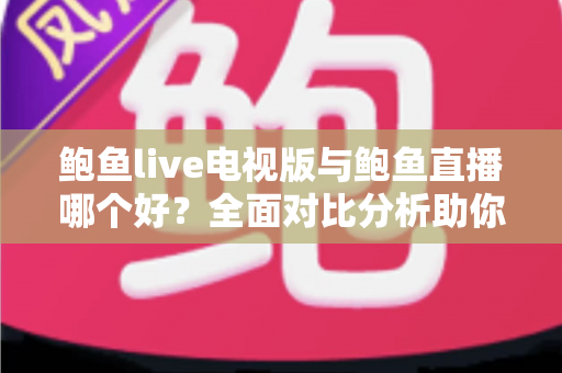 鲍鱼live电视版与鲍鱼直播哪个好?全面对比分析助你选出最佳观看方案 鲍鱼live电视版与鲍鱼直播哪个好?全面对比分析助你选出最佳观看方案