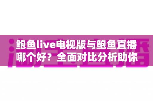 鲍鱼live电视版与鲍鱼直播哪个好?全面对比分析助你选出最佳观看方案 鲍鱼live电视版与鲍鱼直播哪个好?全面对比分析助你选出最佳观看方案