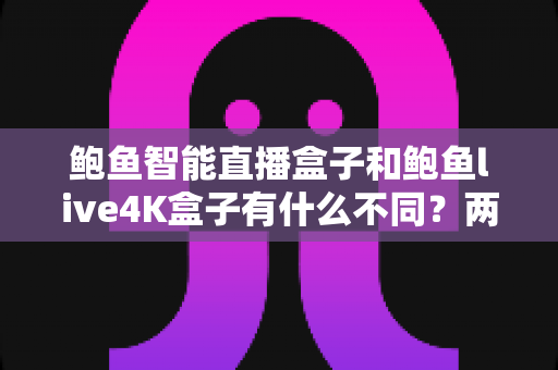 鲍鱼智能直播盒子和鲍鱼live4K盒子有什么不同?两款热门电视盒子的深度对比与选购指南 鲍鱼智能直播盒子和鲍鱼live4K盒子有什么不同?两款热门电视盒子的深度对比与选购指南