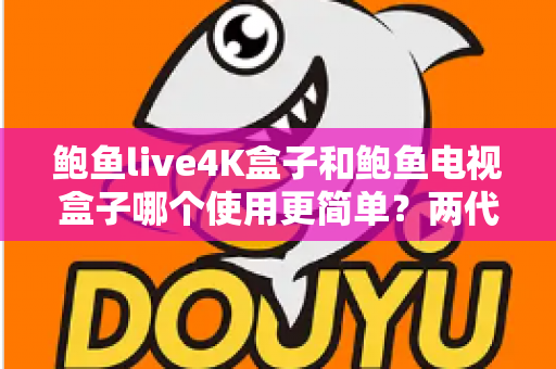 鲍鱼live4K盒子和鲍鱼电视盒子哪个使用更简单?两代电视盒子上手体验全维度深度评测与选购指南 鲍鱼live4K盒子和鲍鱼电视盒子哪个使用更简单?两代电视盒子上手体验全维度深度评测与选购指南