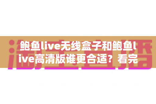 鲍鱼live无线盒子和鲍鱼live高清版谁更合适?看完这篇深度对比再决定不踩坑 鲍鱼live无线盒子和鲍鱼live高清版谁更合适?看完这篇深度对比再决定不踩坑