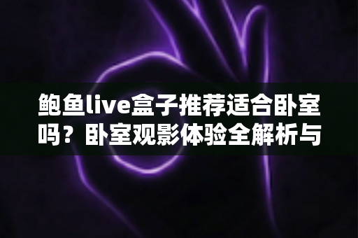 鲍鱼live盒子推荐适合卧室吗？卧室观影体验全解析与实用安装指南
