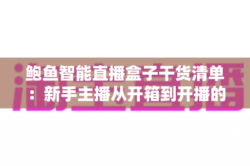 鲍鱼智能直播盒子干货清单:新手主播从开箱到开播的实战全攻略 鲍鱼智能直播盒子干货清单:新手主播从开箱到开播的实战全攻略