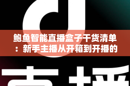 鲍鱼智能直播盒子干货清单:新手主播从开箱到开播的实战全攻略 鲍鱼智能直播盒子干货清单:新手主播从开箱到开播的实战全攻略