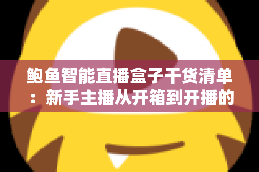 鲍鱼智能直播盒子干货清单:新手主播从开箱到开播的实战全攻略 鲍鱼智能直播盒子干货清单:新手主播从开箱到开播的实战全攻略