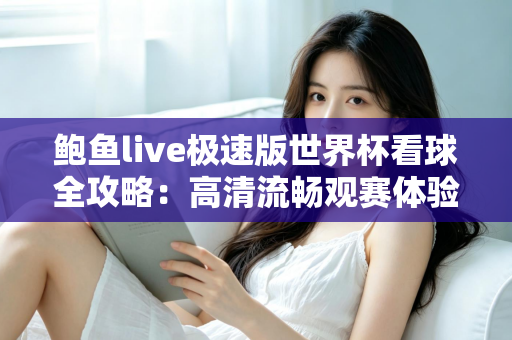 鲍鱼live极速版世界杯看球全攻略：高清流畅观赛体验与实用技巧一站式指南