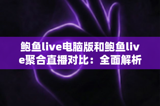 鲍鱼live电脑版和鲍鱼live聚合直播对比：全面解析两大版本差异，帮你找到最适合的观看方案