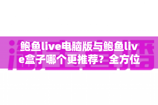 鲍鱼live电脑版与鲍鱼live盒子哪个更推荐?全方位深度对比助你选对最佳观看方案 鲍鱼live电脑版与鲍鱼live盒子哪个更推荐?全方位深度对比助你选对最佳观看方案