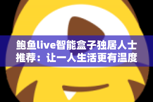 鲍鱼live智能盒子独居人士推荐：让一人生活更有温度的大屏娱乐与智能陪伴指南