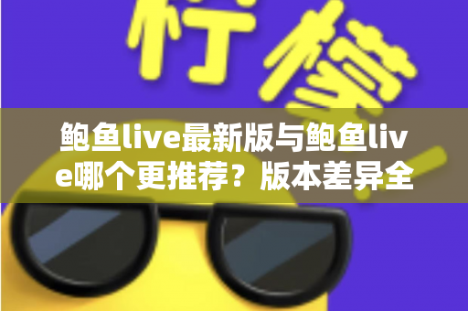 鲍鱼live最新版与鲍鱼live哪个更推荐?版本差异全解析与实用选择指南 鲍鱼live最新版与鲍鱼live哪个更推荐?版本差异全解析与实用选择指南