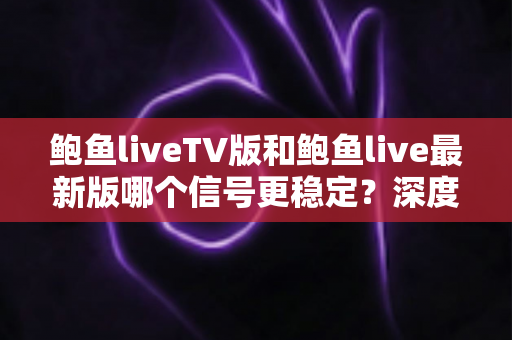 鲍鱼liveTV版和鲍鱼live最新版哪个信号更稳定?深度对比解析与实用选择指南 鲍鱼liveTV版和鲍鱼live最新版哪个信号更稳定?深度对比解析与实用选择指南