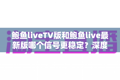 鲍鱼liveTV版和鲍鱼live最新版哪个信号更稳定？深度对比解析与实用选择指南