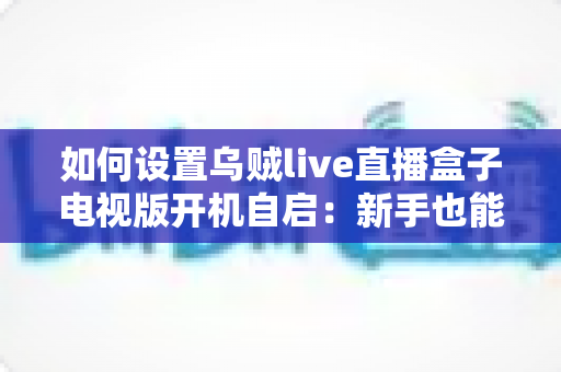 如何设置乌贼live直播盒子电视版开机自启：新手也能看懂的完整教程与实用技巧