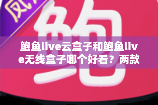 鲍鱼live云盒子和鲍鱼live无线盒子哪个好看？两款电视盒子外观颜值全面对比与选购指南