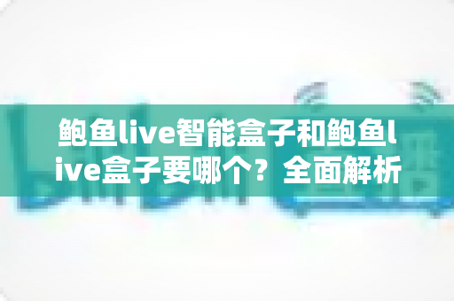 鲍鱼live智能盒子和鲍鱼live盒子要哪个？全面解析助你轻松选购心仪设备