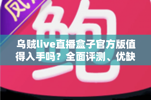 乌贼live直播盒子官方版值得入手吗？全面评测、优缺点与购买建议深度解析